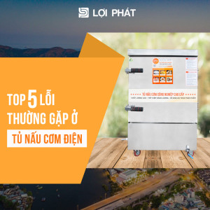 Top 5 lỗi thường gặp ở Tủ nấu cơm điện