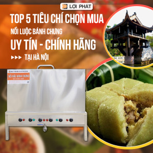 Top 5 tiêu chí chọn mua nồi luộc bánh chưng CAO CẤP - CHÍNH HÃNG tại Hà Nội