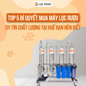 Top 5 bí quyết mua máy lọc rượu CHÍNH HÃNG - CHẤT LƯỢNG tại Huế bạn nên biết