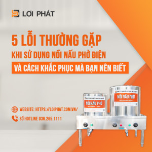 5 lỗi thường gặp khi sử dụng nồi phở điện liền và cách khắc phục mà bạn nên biết